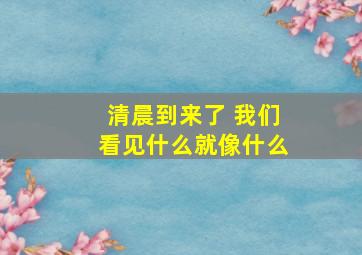 清晨到来了 我们看见什么就像什么